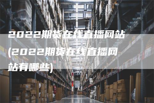 2022期货在线直播网站(2022期货在线直播网站有哪些)