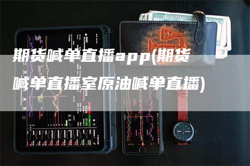 期货喊单直播app(期货喊单直播室原油喊单直播)