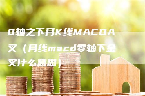 0轴之下月K线MACDA叉（月线macd零轴下金叉什么意思）