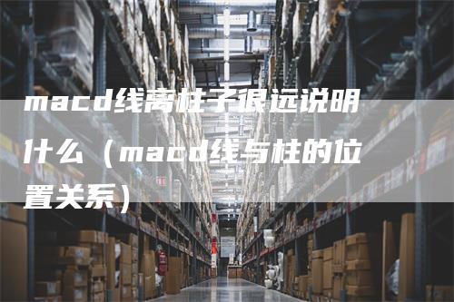 macd线离柱子很远说明什么（macd线与柱的位置关系）