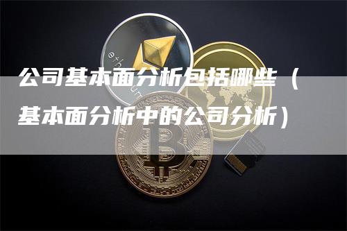 公司基本面分析包括哪些（基本面分析中的公司分析）