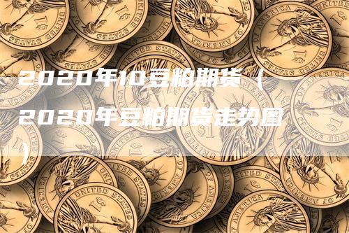 2020年10豆粕期货（2020年豆粕期货走势图）