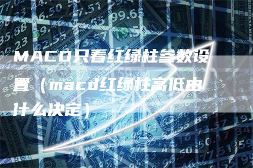 MACD只看红绿柱参数设置（macd红绿柱高低由什么决定）