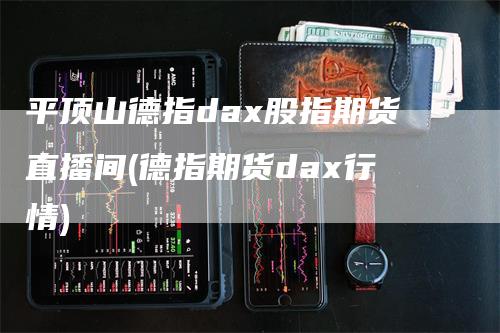 平顶山德指dax股指期货直播间(德指期货dax行情)