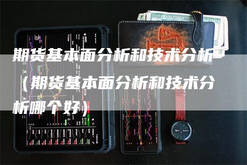 期货基本面分析和技术分析（期货基本面分析和技术分析哪个好）