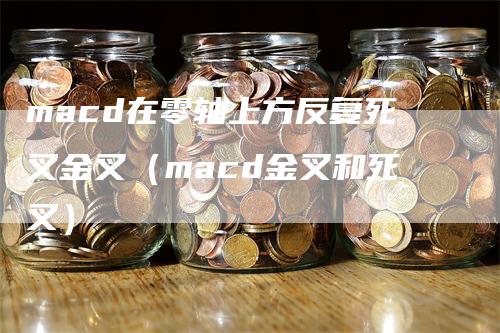 macd在零轴上方反复死叉金叉（macd金叉和死叉）