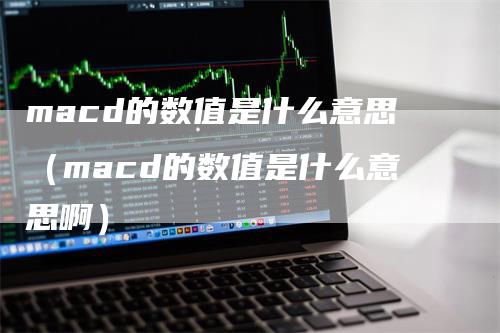 macd的数值是什么意思（macd的数值是什么意思啊）