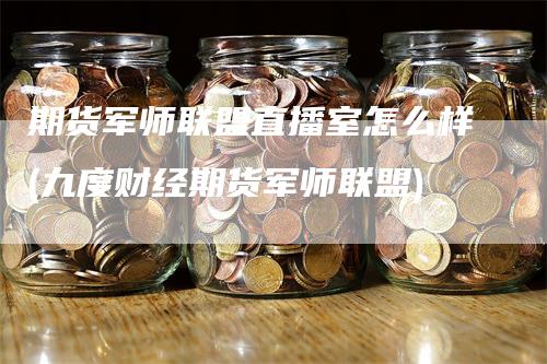 期货军师联盟直播室怎么样(九度财经期货军师联盟)