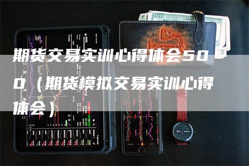 期货交易实训心得体会500（期货模拟交易实训心得体会）