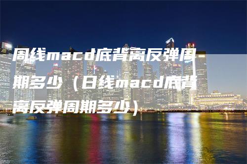 周线macd底背离反弹周期多少（日线macd底背离反弹周期多少）