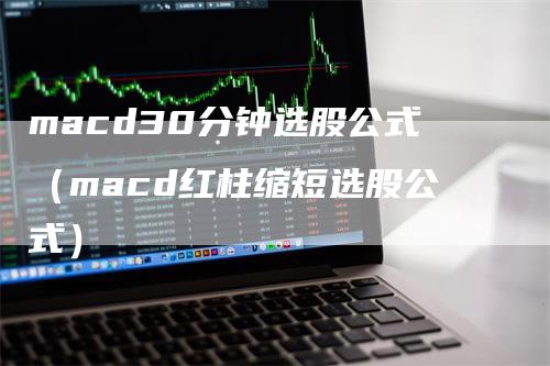 macd30分钟选股公式（macd红柱缩短选股公式）