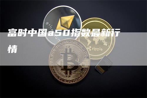 富时中国a50指数最新行情