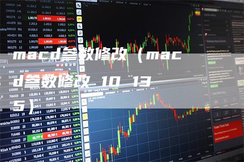 macd参数修改（macd参数修改 10 13 5）