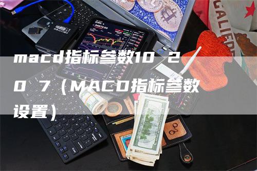 macd指标参数10 20 7（MACD指标参数设置）