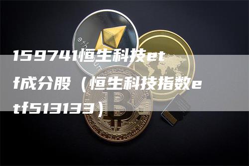 159741恒生科技etf成分股（恒生科技指数etf513133）