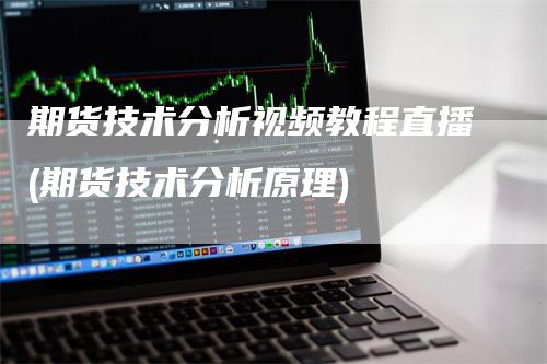 期货技术分析视频教程直播(期货技术分析原理)