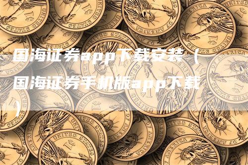 国海证券app下载安装（国海证券手机版app下载）