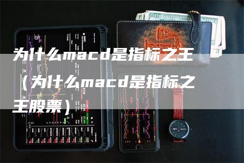 为什么macd是指标之王（为什么macd是指标之王股票）