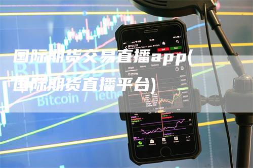 国际期货交易直播app(国际期货直播平台)