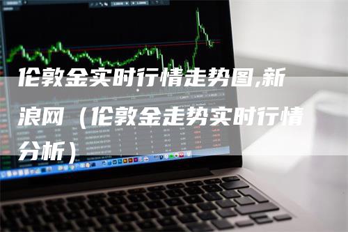 伦敦金实时行情走势图,新浪网（伦敦金走势实时行情分析）