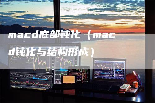 macd底部钝化（macd钝化与结构形成）