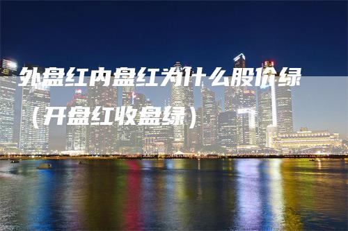 外盘红内盘红为什么股价绿（开盘红收盘绿）