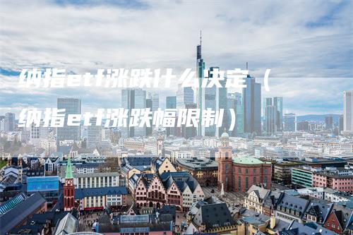 纳指etf涨跌什么决定（纳指etf涨跌幅限制）