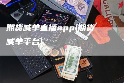 期货喊单直播app(期货喊单平台)