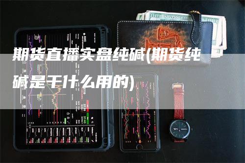 期货直播实盘纯碱(期货纯碱是干什么用的)