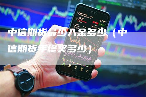 中信期货最少入金多少（中信期货年终奖多少）