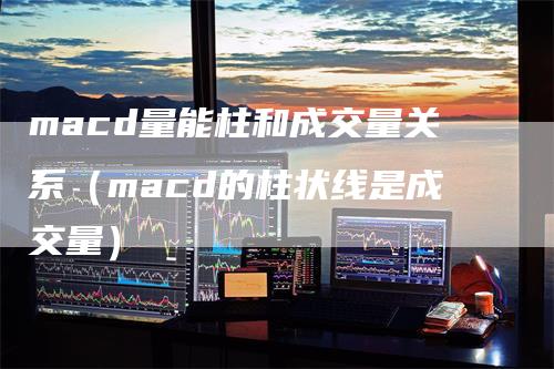 macd量能柱和成交量关系（macd的柱状线是成交量）