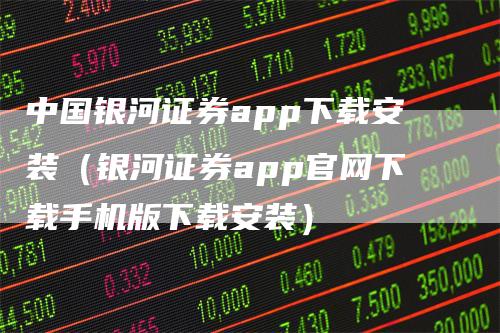 中国银河证券app下载安装（银河证券app官网下载手机版下载安装）