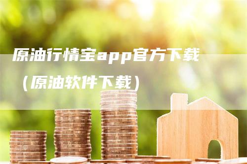 原油行情宝app官方下载（原油软件下载）