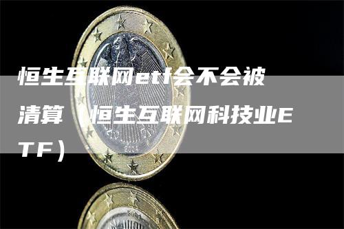 恒生互联网etf会不会被清算（恒生互联网科技业ETF）