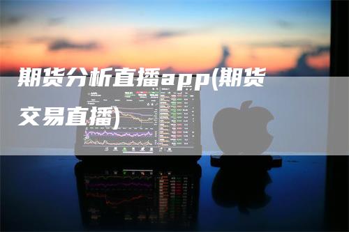 期货分析直播app(期货交易直播)