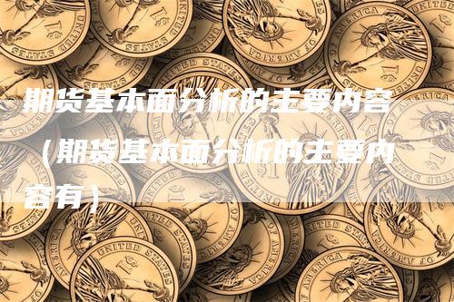 期货基本面分析的主要内容（期货基本面分析的主要内容有）