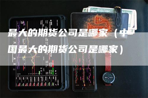 最大的期货公司是哪家（中国最大的期货公司是哪家）