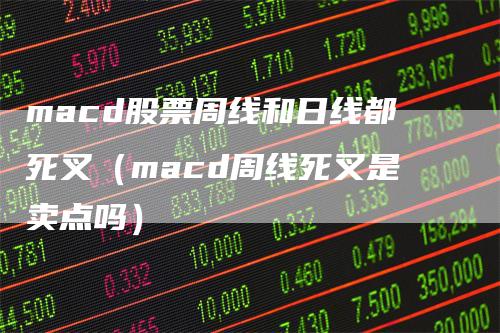 macd股票周线和日线都死叉（macd周线死叉是卖点吗）