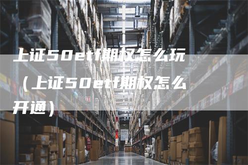 上证50etf期权怎么玩（上证50etf期权怎么开通）