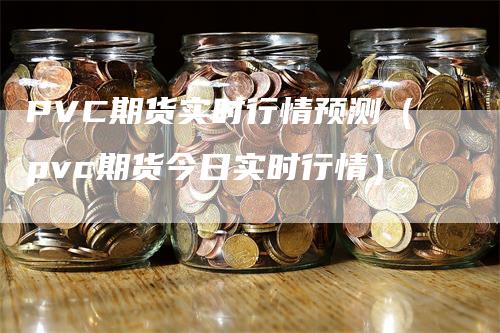 PVC期货实时行情预测（pvc期货今日实时行情）