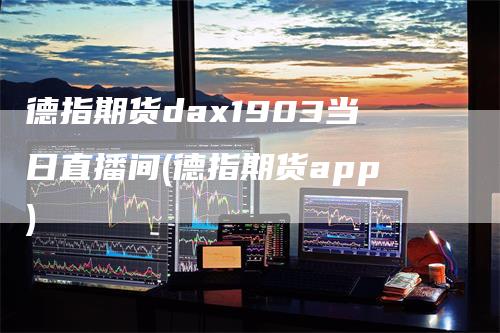 德指期货dax1903当日直播间(德指期货app)