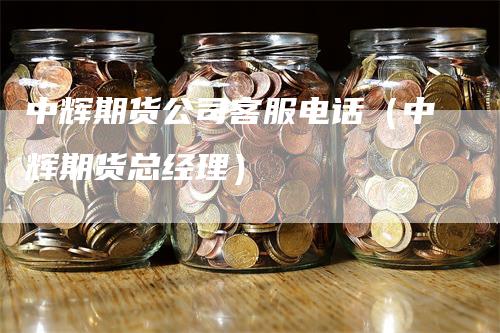 中辉期货公司客服电话（中辉期货总经理）