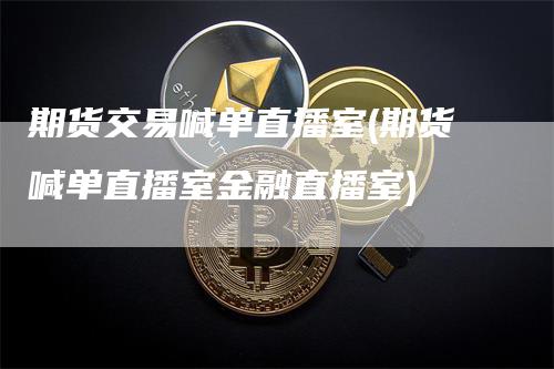 期货交易喊单直播室(期货喊单直播室金融直播室)