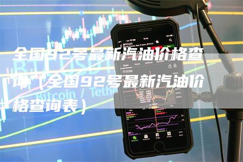 全国92号最新汽油价格查询（全国92号最新汽油价格查询表）