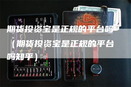 期货投资宝是正规的平台吗（期货投资宝是正规的平台吗知乎）