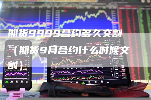 期货9999合约多久交割（期货9月合约什么时候交割）