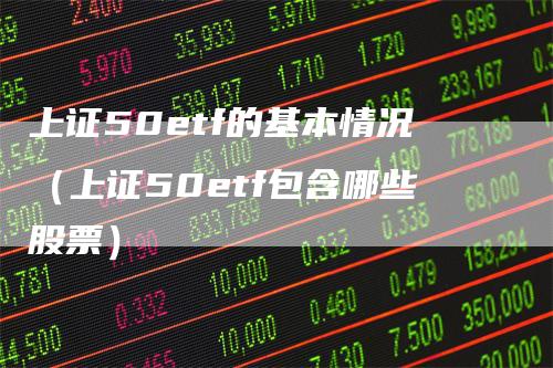 上证50etf的基本情况（上证50etf包含哪些股票）