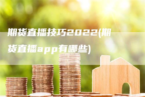 期货直播技巧2022(期货直播app有哪些)