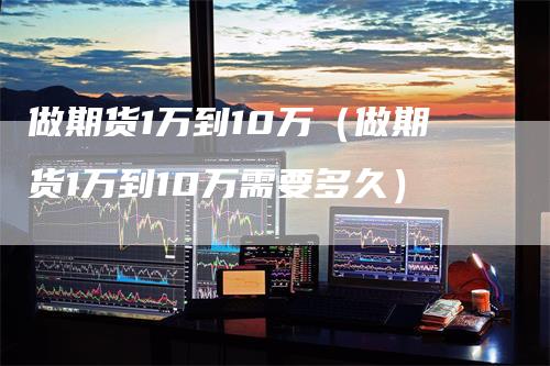 做期货1万到10万（做期货1万到10万需要多久）