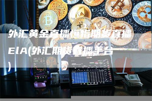 外汇黄金直播恒指期货直播ElA(外汇期货直播平台)